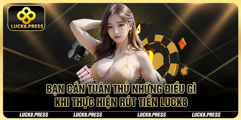 Bạn cần tuân thủ những điều gì khi thực hiện rút tiền Luck8