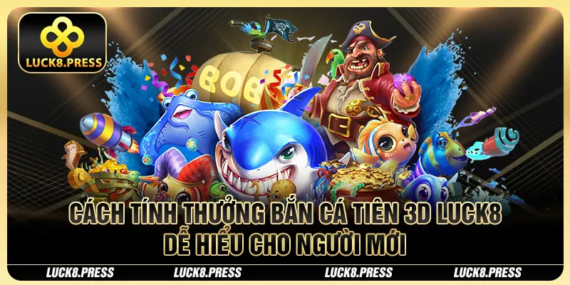 Bắn Cá Tiên 3D Luck8 - Siêu Phẩm Dưới Lòng Đại Dương 3 Cách tính thưởng bắn cá tiên 3d Luck8 dễ hiểu cho người mới