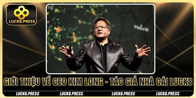 Giới thiệu về CEO Kim Long - Tác giả nhà cái Luck8