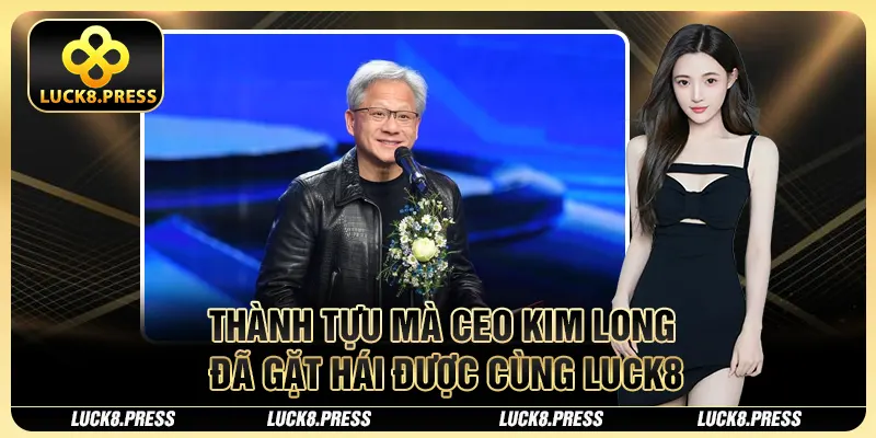 Thành tựu mà CEO Kim Long đã gặt hái được cùng Luck8